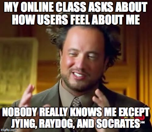 Anyways put your input in. I really need to pass | MY ONLINE CLASS ASKS ABOUT HOW USERS FEEL ABOUT ME; NOBODY REALLY KNOWS ME EXCEPT JYING, RAYDOG, AND SOCRATES | image tagged in memes,ancient aliens | made w/ Imgflip meme maker