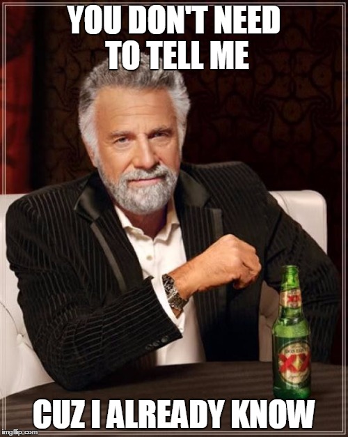 i know it | YOU DON'T NEED TO TELL ME; CUZ I ALREADY KNOW | image tagged in memes,the most interesting man in the world | made w/ Imgflip meme maker