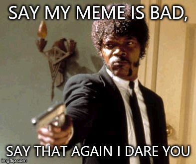 Say That Again I Dare You | SAY MY MEME IS BAD, SAY THAT AGAIN I DARE YOU | image tagged in memes,say that again i dare you,funny | made w/ Imgflip meme maker