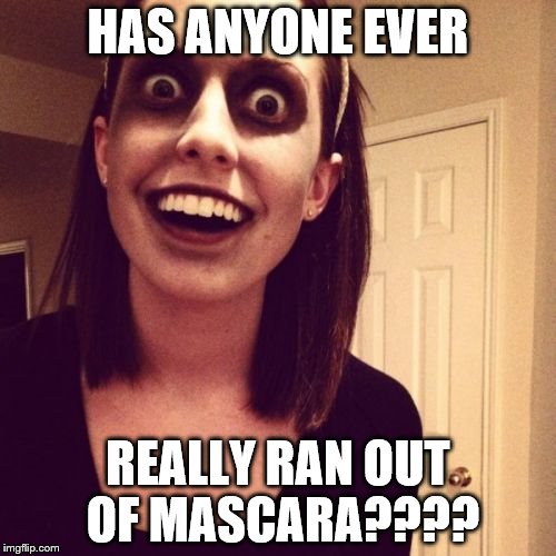 Zombie Overly Attached Girlfriend | HAS ANYONE EVER; REALLY RAN OUT OF MASCARA???? | image tagged in memes,zombie overly attached girlfriend | made w/ Imgflip meme maker