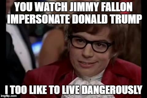 YOU WATCH JIMMY FALLON IMPERSONATE DONALD TRUMP I TOO LIKE TO LIVE DANGEROUSLY | made w/ Imgflip meme maker