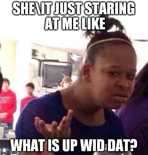 Black Girl Wat | SHE\IT JUST STARING AT ME LIKE; WHAT IS UP WID DAT? | image tagged in memes,black girl wat | made w/ Imgflip meme maker