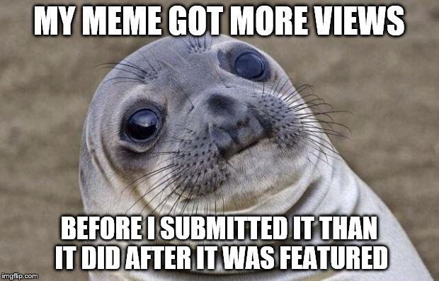 Awkward Moment Sealion Meme | MY MEME GOT MORE VIEWS; BEFORE I SUBMITTED IT THAN IT DID AFTER IT WAS FEATURED | image tagged in memes,awkward moment sealion | made w/ Imgflip meme maker