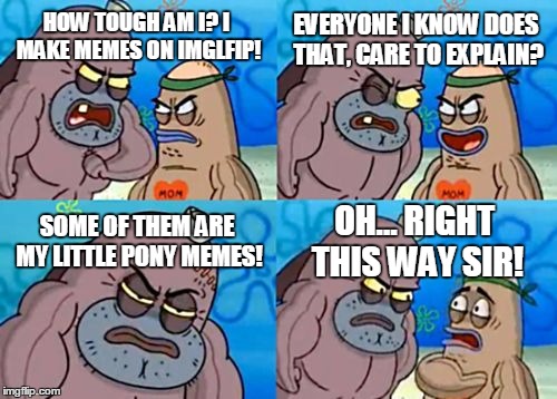 How Tough Are You |  EVERYONE I KNOW DOES THAT, CARE TO EXPLAIN? HOW TOUGH AM I? I MAKE MEMES ON IMGLFIP! SOME OF THEM ARE MY LITTLE PONY MEMES! OH... RIGHT THIS WAY SIR! | image tagged in memes,how tough are you,mlp,my little pony,funny,brony | made w/ Imgflip meme maker