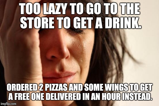 First World Problems | TOO LAZY TO GO TO THE STORE TO GET A DRINK. ORDERED 2 PIZZAS AND SOME WINGS TO GET A FREE ONE DELIVERED IN AN HOUR INSTEAD. | image tagged in memes,first world problems | made w/ Imgflip meme maker