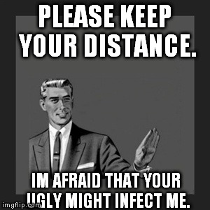 Kill Yourself Guy Meme | PLEASE KEEP YOUR DISTANCE. IM AFRAID THAT YOUR UGLY MIGHT INFECT ME. | image tagged in memes,kill yourself guy | made w/ Imgflip meme maker
