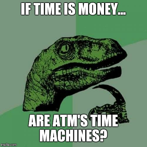 Philosoraptor | IF TIME IS MONEY... ARE ATM'S TIME MACHINES? | image tagged in memes,philosoraptor | made w/ Imgflip meme maker
