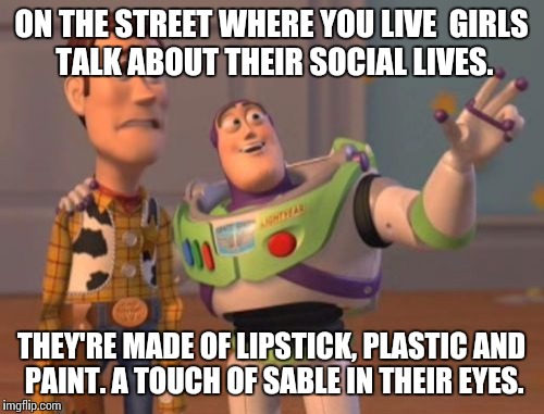 If I were on PC I would've made a better template (I.e., big hair on Buzz) | ON THE STREET WHERE YOU LIVE 
GIRLS TALK ABOUT THEIR SOCIAL LIVES. THEY'RE MADE OF LIPSTICK, PLASTIC AND PAINT.
A TOUCH OF SABLE IN THEIR EYES. | image tagged in memes,x x everywhere,bon jovi | made w/ Imgflip meme maker
