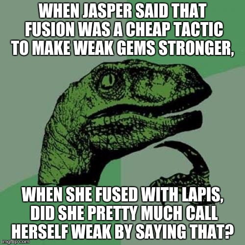 Philosoraptor | WHEN JASPER SAID THAT FUSION WAS A CHEAP TACTIC TO MAKE WEAK GEMS STRONGER, WHEN SHE FUSED WITH LAPIS, DID SHE PRETTY MUCH CALL HERSELF WEAK BY SAYING THAT? | image tagged in memes,philosoraptor | made w/ Imgflip meme maker