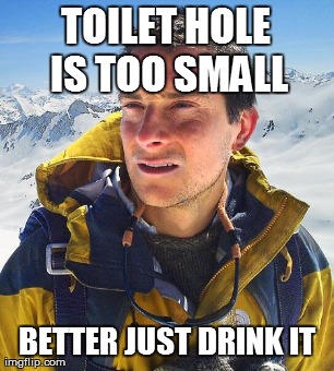 Bear Grylls Meme | TOILET HOLE IS TOO SMALL BETTER JUST DRINK IT | image tagged in memes,bear grylls | made w/ Imgflip meme maker