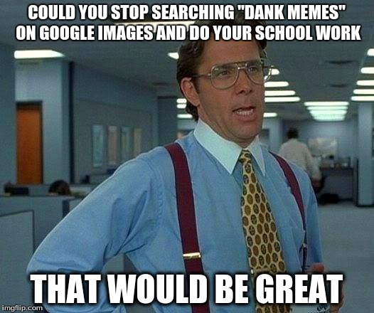 That Would Be Great | COULD YOU STOP SEARCHING "DANK MEMES" ON GOOGLE IMAGES AND DO YOUR SCHOOL WORK; THAT WOULD BE GREAT | image tagged in memes,that would be great | made w/ Imgflip meme maker
