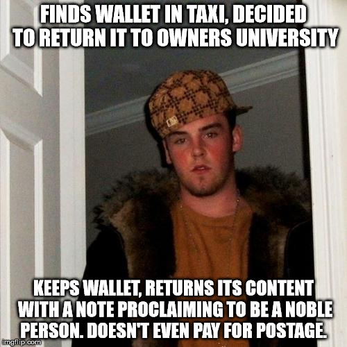 Scumbag Steve Meme | FINDS WALLET IN TAXI, DECIDED TO RETURN IT TO OWNERS UNIVERSITY; KEEPS WALLET, RETURNS ITS CONTENT WITH A NOTE PROCLAIMING TO BE A NOBLE PERSON. DOESN'T EVEN PAY FOR POSTAGE. | image tagged in memes,scumbag steve | made w/ Imgflip meme maker