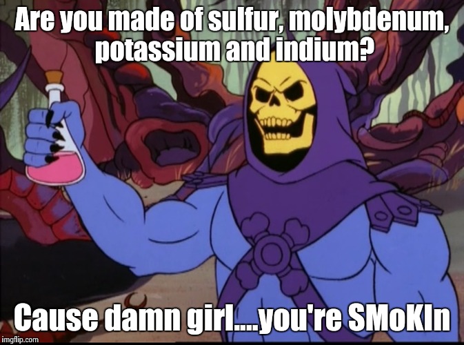 Smokin | Are you made of sulfur, molybdenum, potassium and indium? Cause damn girl....you're SMoKIn | image tagged in memes,funny,science,skeletor | made w/ Imgflip meme maker