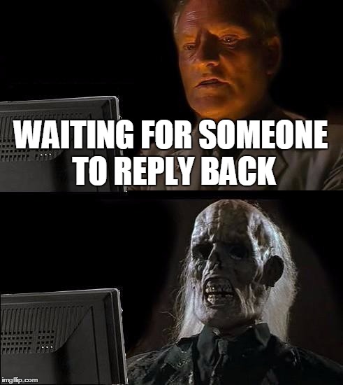 I'll Just Wait Here Meme |  WAITING FOR SOMEONE TO REPLY BACK | image tagged in memes,ill just wait here | made w/ Imgflip meme maker