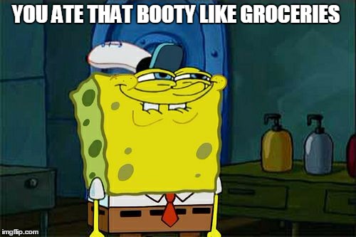 Don't You Squidward | YOU ATE THAT BOOTY LIKE GROCERIES | image tagged in memes,dont you squidward | made w/ Imgflip meme maker