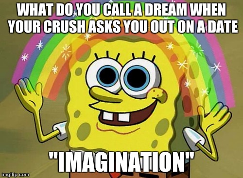 Imagination Spongebob | WHAT DO YOU CALL A DREAM WHEN YOUR CRUSH ASKS YOU OUT ON A DATE; "IMAGINATION" | image tagged in memes,imagination spongebob | made w/ Imgflip meme maker