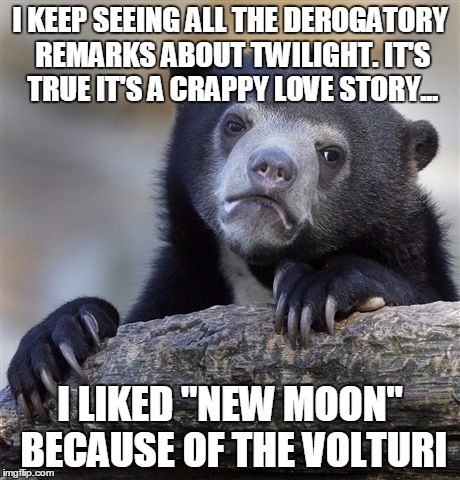 I'm embarrassed to admit I liked the vampire parts...so I can only do it here where no one knows who I am. | I KEEP SEEING ALL THE DEROGATORY REMARKS ABOUT TWILIGHT. IT'S TRUE IT'S A CRAPPY LOVE STORY... I LIKED "NEW MOON" BECAUSE OF THE VOLTURI | image tagged in memes,confession bear | made w/ Imgflip meme maker
