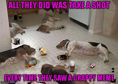 This reminds me of some parties we threw in my younger days... | ALL THEY DID WAS TAKE A SHOT; EVERY TIME THEY SAW A CRAPPY MEME | image tagged in party dogs,memes,funny dogs,dogs,drunk dogs,funny | made w/ Imgflip meme maker