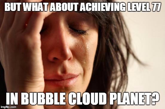 First World Problems Meme | BUT WHAT ABOUT ACHIEVING LEVEL 77 IN BUBBLE CLOUD PLANET? | image tagged in memes,first world problems | made w/ Imgflip meme maker