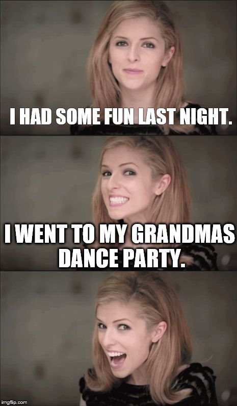 Bad Pun Anna Kendrick Meme | I HAD SOME FUN LAST NIGHT. I WENT TO MY GRANDMAS DANCE PARTY. | image tagged in memes,bad pun anna kendrick | made w/ Imgflip meme maker