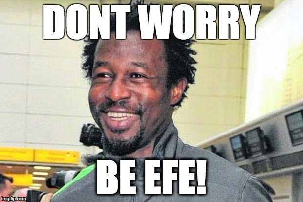 DONT WORRY; BE EFE! | made w/ Imgflip meme maker