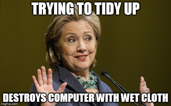 Hillary Problems | TRYING TO TIDY UP; DESTROYS COMPUTER WITH WET CLOTH | image tagged in hillary problems | made w/ Imgflip meme maker
