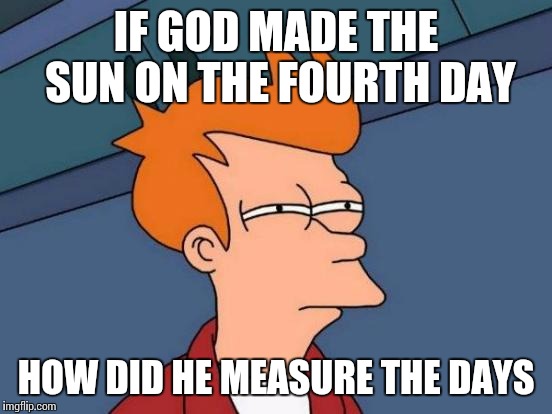 Futurama Fry | IF GOD MADE THE SUN ON THE FOURTH DAY; HOW DID HE MEASURE THE DAYS | image tagged in memes,futurama fry | made w/ Imgflip meme maker