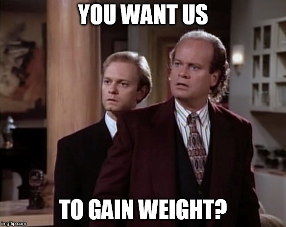 YOU WANT US TO GAIN WEIGHT? | made w/ Imgflip meme maker