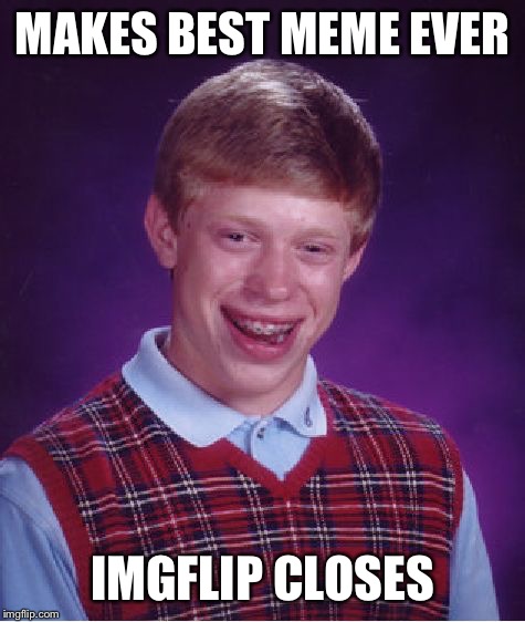 Bad Luck Brian | MAKES BEST MEME EVER; IMGFLIP CLOSES | image tagged in memes,bad luck brian | made w/ Imgflip meme maker