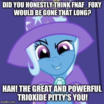 Trixie MLP | DID YOU HONESTLY THINK FNAF_FOXY WOULD BE GONE THAT LONG? HAH! THE GREAT AND POWERFUL TRIOXIDE PITTY'S YOU! | image tagged in trixie mlp | made w/ Imgflip meme maker