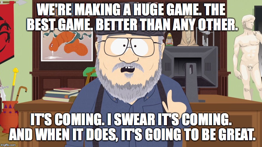 WE'RE MAKING A HUGE GAME. THE BEST GAME. BETTER THAN ANY OTHER. IT'S COMING. I SWEAR IT'S COMING. AND WHEN IT DOES, IT'S GOING TO BE GREAT. | image tagged in grrm | made w/ Imgflip meme maker