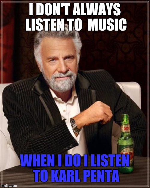 The Most Interesting Man In The World | I DON'T ALWAYS LISTEN TO  MUSIC; WHEN I DO I LISTEN TO KARL PENTA | image tagged in memes,the most interesting man in the world | made w/ Imgflip meme maker