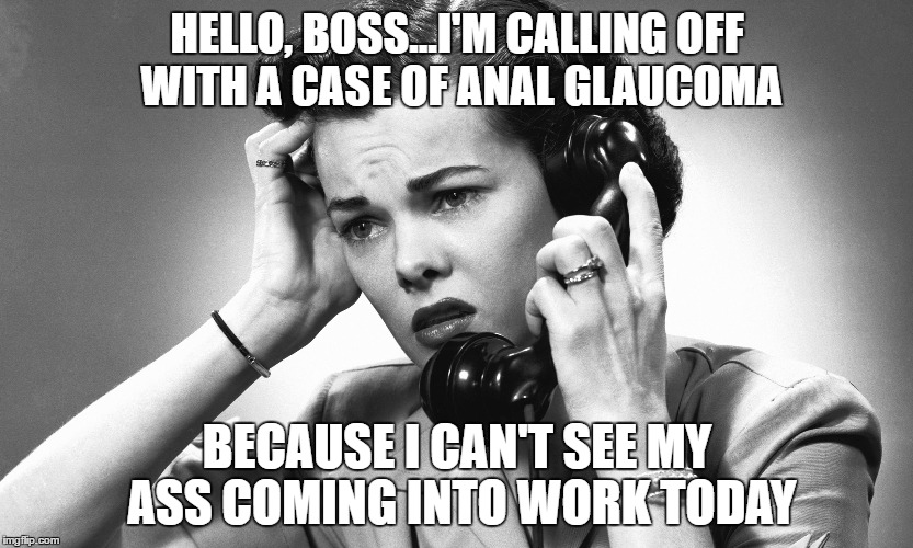 Can't Make It In | HELLO, BOSS...I'M CALLING OFF WITH A CASE OF ANAL GLAUCOMA; BECAUSE I CAN'T SEE MY ASS COMING INTO WORK TODAY | image tagged in memes | made w/ Imgflip meme maker