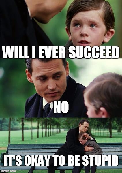 Finding Neverland | WILL I EVER SUCCEED; NO; IT'S OKAY TO BE STUPID | image tagged in memes,finding neverland | made w/ Imgflip meme maker