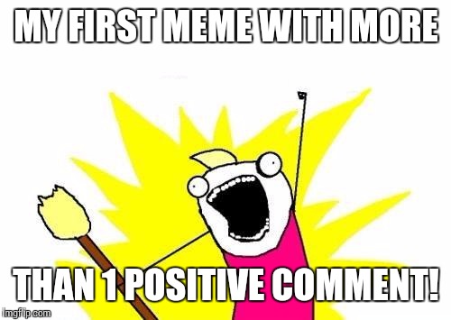 X All The Y Meme | MY FIRST MEME WITH MORE THAN 1 POSITIVE COMMENT! | image tagged in memes,x all the y | made w/ Imgflip meme maker