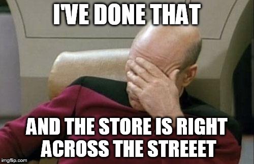 Captain Picard Facepalm Meme | I'VE DONE THAT AND THE STORE IS RIGHT ACROSS THE STREEET | image tagged in memes,captain picard facepalm | made w/ Imgflip meme maker