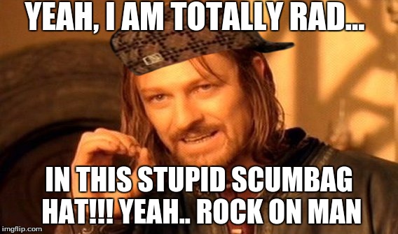 One Does Not Simply Meme | YEAH, I AM TOTALLY RAD... IN THIS STUPID SCUMBAG HAT!!! YEAH.. ROCK ON MAN | image tagged in memes,one does not simply,scumbag | made w/ Imgflip meme maker