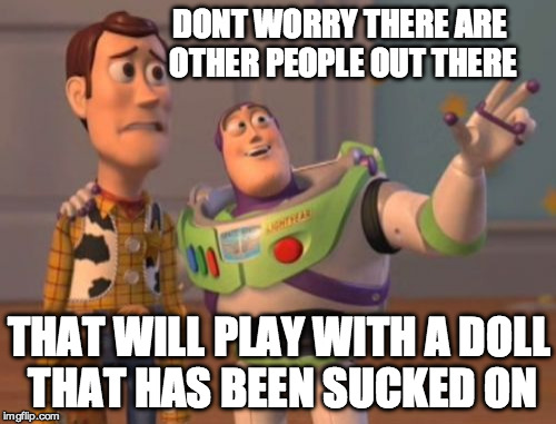 X, X Everywhere Meme | DONT WORRY THERE ARE OTHER PEOPLE OUT THERE; THAT WILL PLAY WITH A DOLL THAT HAS BEEN SUCKED ON | image tagged in memes,x x everywhere | made w/ Imgflip meme maker