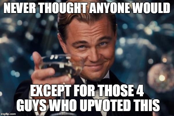 Leonardo Dicaprio Cheers Meme | NEVER THOUGHT ANYONE WOULD EXCEPT FOR THOSE 4 GUYS WHO UPVOTED THIS | image tagged in memes,leonardo dicaprio cheers | made w/ Imgflip meme maker