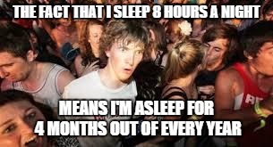 suddenly clear clarence | THE FACT THAT I SLEEP 8 HOURS A NIGHT; MEANS I'M ASLEEP FOR 4 MONTHS OUT OF EVERY YEAR | image tagged in suddenly clear clarence,AdviceAnimals | made w/ Imgflip meme maker