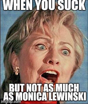 Ugly Hillary Clinton | WHEN YOU SUCK; BUT NOT AS MUCH AS MONICA LEWINSKI | image tagged in ugly hillary clinton | made w/ Imgflip meme maker