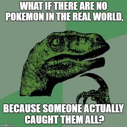 Mind blown. | WHAT IF THERE ARE NO POKEMON IN THE REAL WORLD, BECAUSE SOMEONE ACTUALLY CAUGHT THEM ALL? | image tagged in memes,philosoraptor,pokemon,facepalm | made w/ Imgflip meme maker