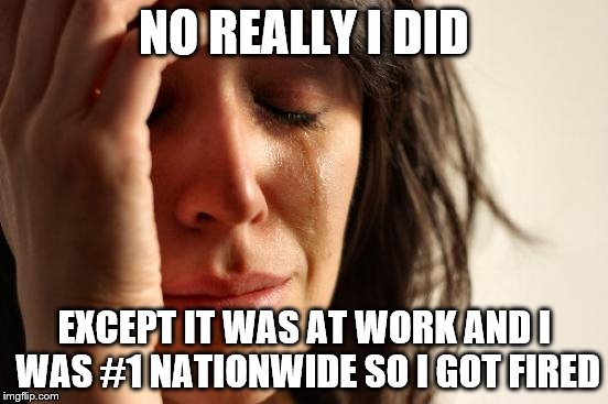 First World Problems Meme | NO REALLY I DID EXCEPT IT WAS AT WORK AND I WAS #1 NATIONWIDE SO I GOT FIRED | image tagged in memes,first world problems | made w/ Imgflip meme maker