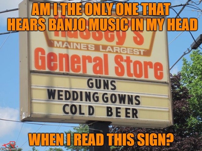 banjo music |  AM I THE ONLY ONE THAT HEARS BANJO MUSIC IN MY HEAD; WHEN I READ THIS SIGN? | image tagged in original meme,funny,funny signs,sign,joke,funny meme | made w/ Imgflip meme maker