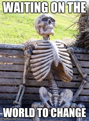 Waiting Skeleton | WAITING ON THE; WORLD TO CHANGE | image tagged in memes,waiting skeleton | made w/ Imgflip meme maker