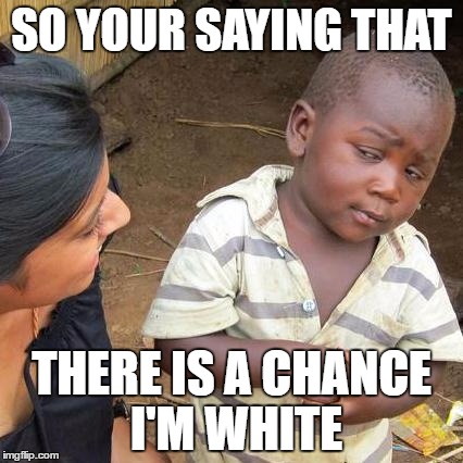 Third World Skeptical Kid | SO YOUR SAYING THAT; THERE IS A CHANCE I'M WHITE | image tagged in memes,third world skeptical kid | made w/ Imgflip meme maker