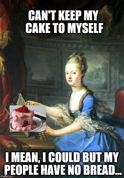 CAN'T KEEP MY CAKE TO MYSELF; I MEAN, I COULD BUT MY PEOPLE HAVE NO BREAD... | image tagged in marie antoinette | made w/ Imgflip meme maker