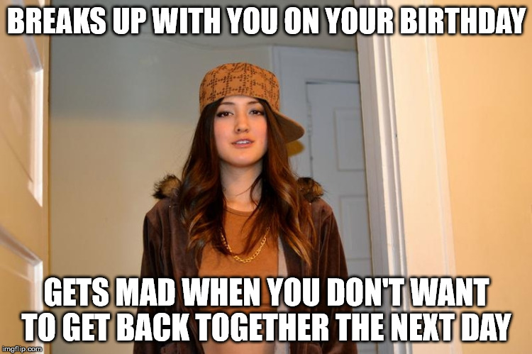 Scumbag Stacey | BREAKS UP WITH YOU ON YOUR BIRTHDAY; GETS MAD WHEN YOU DON'T WANT TO GET BACK TOGETHER THE NEXT DAY | image tagged in scumbag stacey,AdviceAnimals | made w/ Imgflip meme maker
