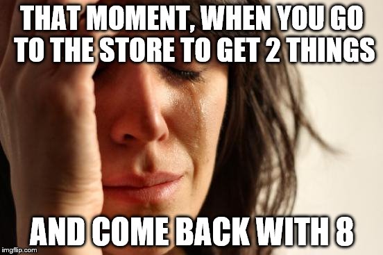 First World Problems Meme | THAT MOMENT, WHEN YOU GO TO THE STORE TO GET 2 THINGS; AND COME BACK WITH 8 | image tagged in memes,first world problems | made w/ Imgflip meme maker