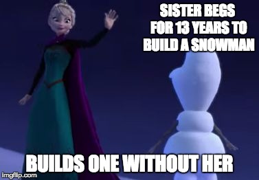 SISTER BEGS FOR 13 YEARS TO BUILD A SNOWMAN; BUILDS ONE WITHOUT HER | image tagged in frozen | made w/ Imgflip meme maker